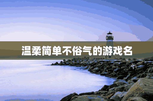 温柔简单不俗气的游戏名(温柔简单不俗气的游戏名字)